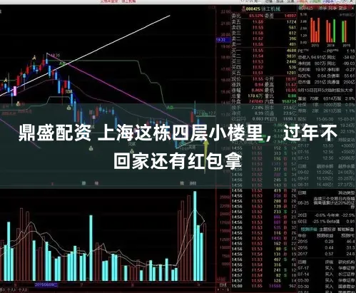 鼎盛配资 上海这栋四层小楼里,过年不回家还有红包拿