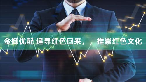 金御优配 追寻红色回来,,推崇红色文化