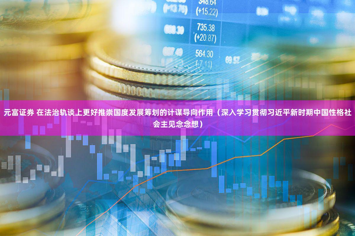 元富证券 在法治轨谈上更好推崇国度发展筹划的计谋导向作用（深入学习贯彻习近平新时期中国性格社会主见念念想）