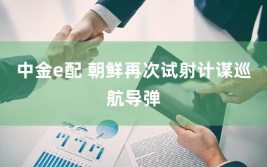 中金e配 朝鲜再次试射计谋巡航导弹