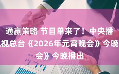 通赢策略 节目单来了！中央播送电视总台《2026年元宵晚会》今晚播出