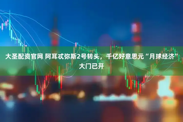 大圣配资官网 阿耳忒弥斯2号转头，千亿好意思元“月球经济”大门已开