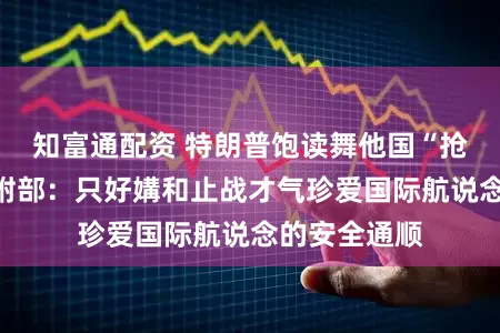 知富通配资 特朗普饱读舞他国“抢石油”，吩咐部：只好媾和止战才气珍爱国际航说念的安全通顺