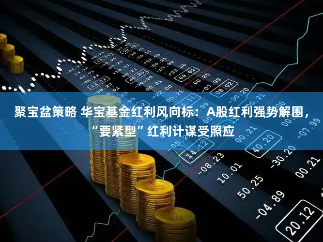 聚宝盆策略 华宝基金红利风向标：A股红利强势解围，“要紧型”红利计谋受照应