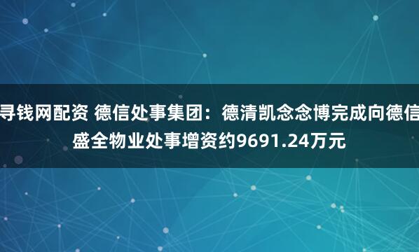 寻钱网配资 德信处事集团:德清凯念念博完成向德信盛全物业处事增资约9691.24万元