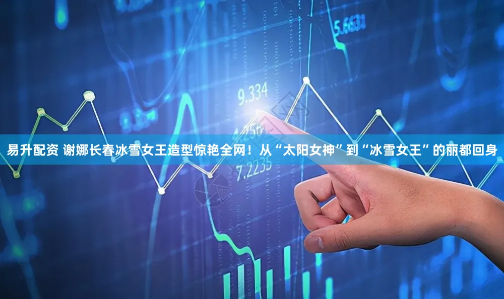易升配资 谢娜长春冰雪女王造型惊艳全网！从“太阳女神”到“冰雪女王”的丽都回身