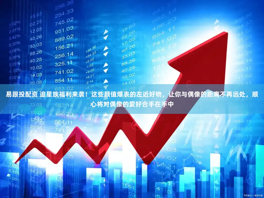 易跟投配资 追星族福利来袭！这些颜值爆表的左近好物，让你与偶像的距离不再远处，顺心将对偶像的爱好合手在手中