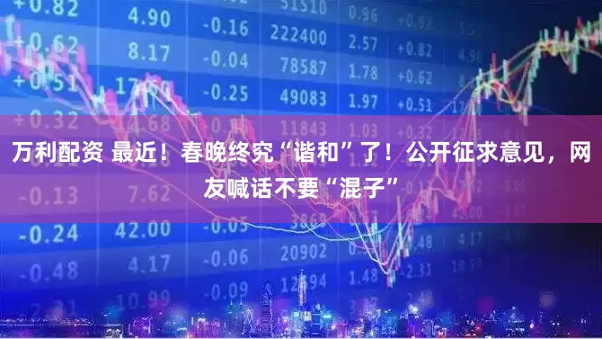 万利配资 最近！春晚终究“谐和”了！公开征求意见，网友喊话不要“混子”