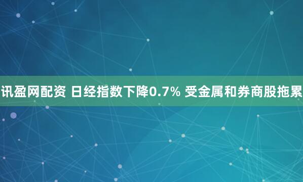 讯盈网配资 日经指数下降0.7% 受金属和券商股拖累