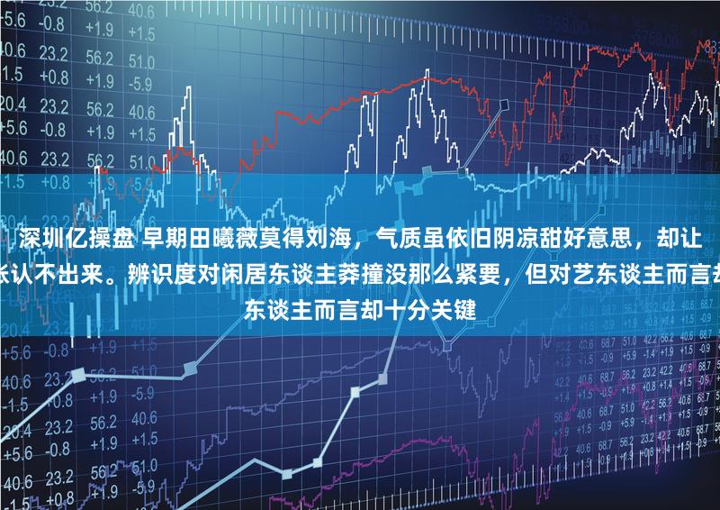 深圳亿操盘 早期田曦薇莫得刘海，气质虽依旧阴凉甜好意思，却让东谈主饱胀认不出来。辨识度对闲居东谈主莽撞没那么紧要，但对艺东谈主而言却十分关键