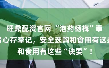 旺鼎配资官网 “泡药杨梅”事件让耗尽者心存牵记，安全选购和食用有这些“诀要”！
