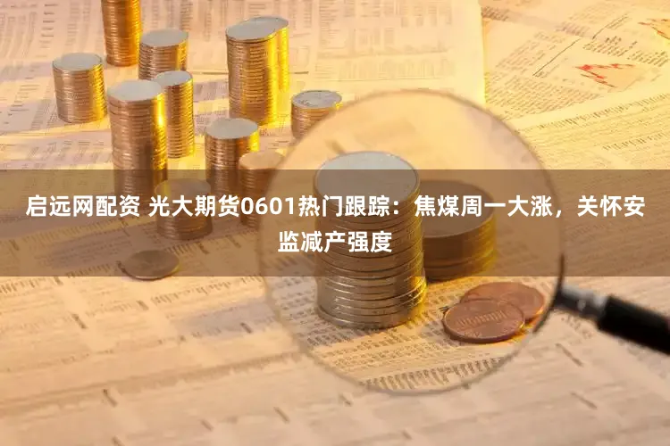启远网配资 光大期货0601热门跟踪：焦煤周一大涨，关怀安监减产强度