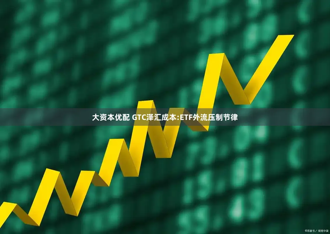 大资本优配 GTC泽汇成本:ETF外流压制节律