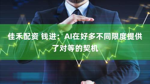 佳禾配资 钱进：AI在好多不同限度提供了对等的契机