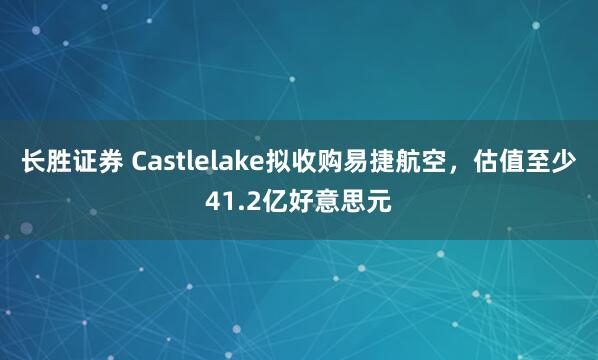 长胜证券 Castlelake拟收购易捷航空，估值至少41.2亿好意思元