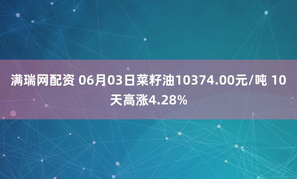 满瑞网配资 06月03日菜籽油10374.00元/吨 10天高涨4.28%