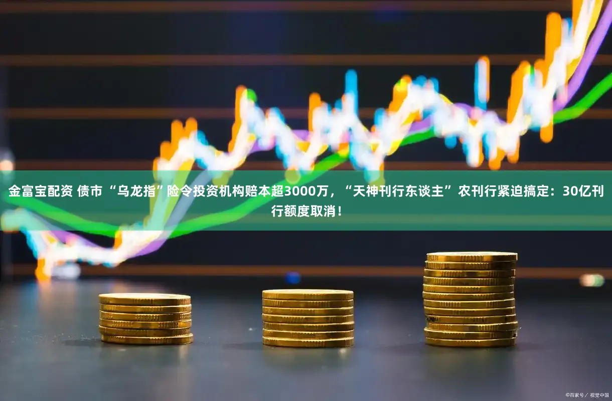 金富宝配资 债市 “乌龙指”险令投资机构赔本超3000万，“天神刊行东谈主” 农刊行紧迫搞定：30亿刊行额度取消！