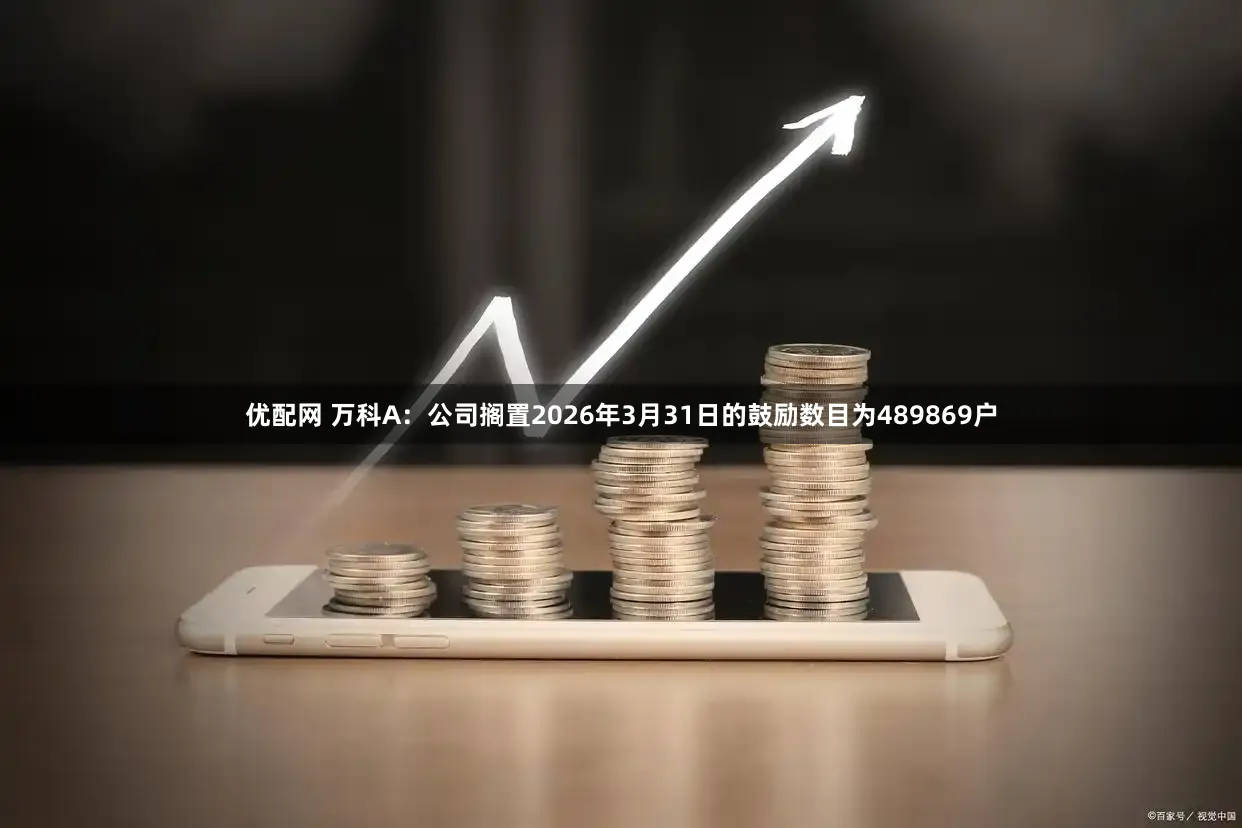 优配网 万科A：公司搁置2026年3月31日的鼓励数目为489869户
