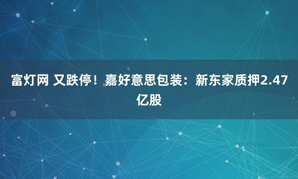 富灯网 又跌停！嘉好意思包装：新东家质押2.47亿股