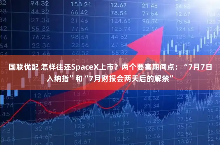 国联优配 怎样往还SpaceX上市?两个要害期间点:“7月7日入纳指”和“7月财报会两天后的解禁”