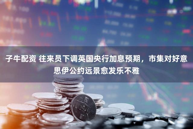 子牛配资 往来员下调英国央行加息预期，市集对好意思伊公约远景愈发乐不雅