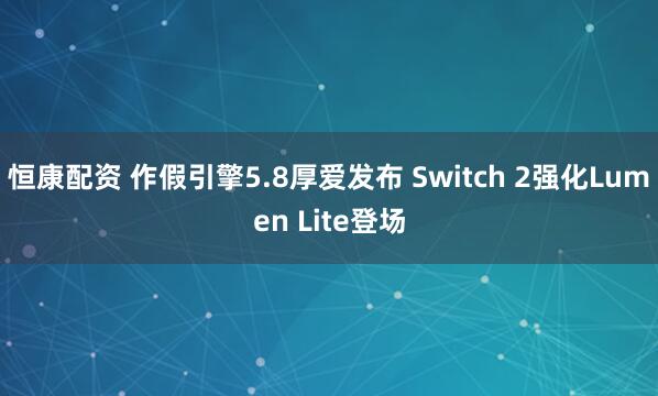 恒康配资 作假引擎5.8厚爱发布 Switch 2强化Lumen Lite登场